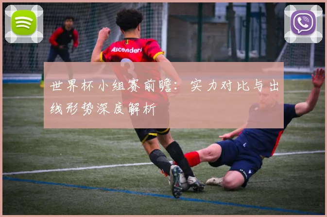 世界杯小组赛前瞻：实力对比与出线形势深度解析