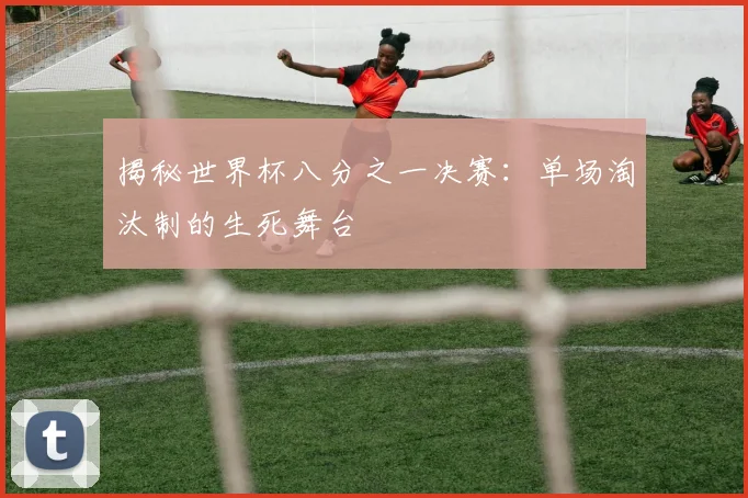 揭秘世界杯八分之一决赛：单场淘汰制的生死舞台