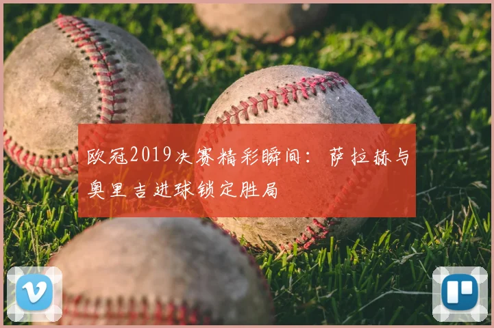 欧冠2019决赛精彩瞬间：萨拉赫与奥里吉进球锁定胜局