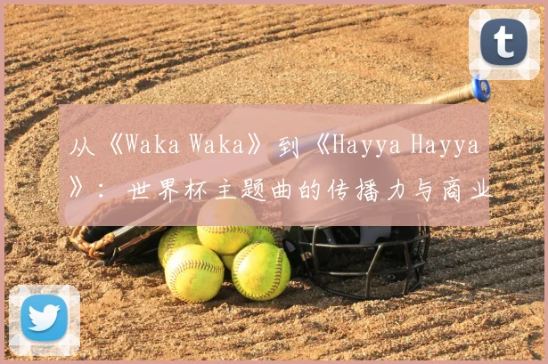 从《Waka Waka》到《Hayya Hayya》：世界杯主题曲的传播力与商业价值分析
