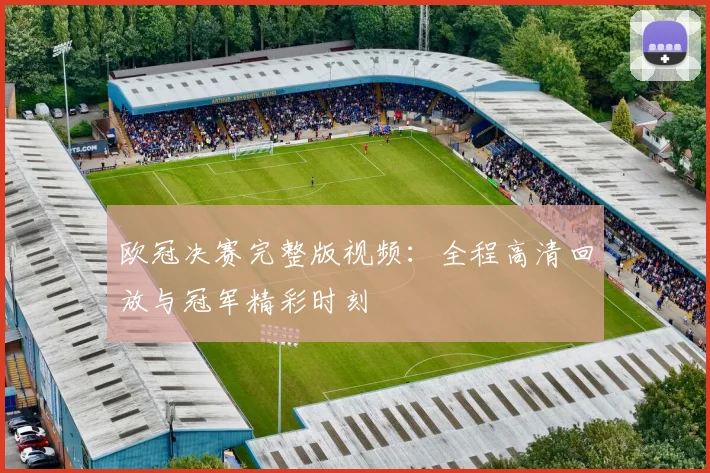 欧冠决赛完整版视频：全程高清回放与冠军精彩时刻