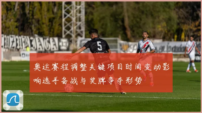 奥运赛程调整关键项目时间变动影响选手备战与奖牌争夺形势