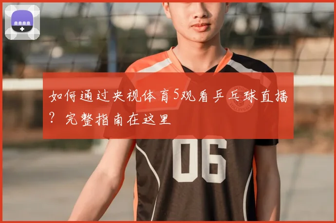如何通过央视体育5观看乒乓球直播?完整指南在这里