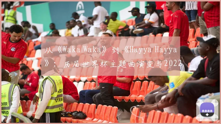 从《Waka Waka》到《Hayya Hayya》：历届世界杯主题曲演变与2022新作深度对比