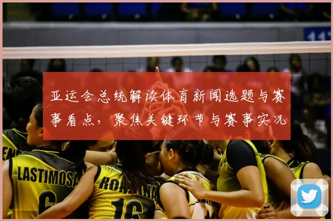 亚运会总统解读体育新闻选题与赛事看点，聚焦关键环节与赛事实况