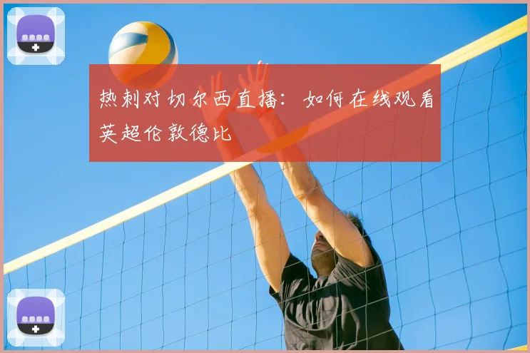 热刺对切尔西直播：如何在线观看英超伦敦德比