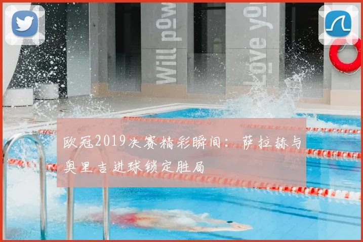 欧冠2019决赛精彩瞬间：萨拉赫与奥里吉进球锁定胜局