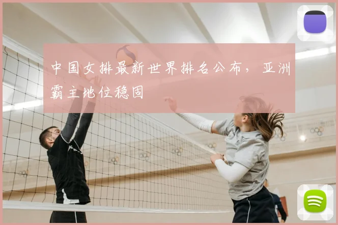 中国女排最新世界排名公布，亚洲霸主地位稳固