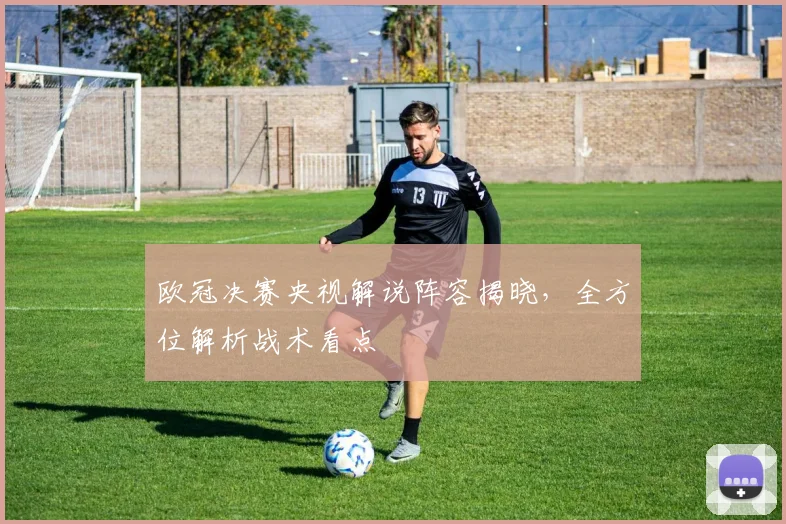 欧冠决赛央视解说阵容揭晓，全方位解析战术看点