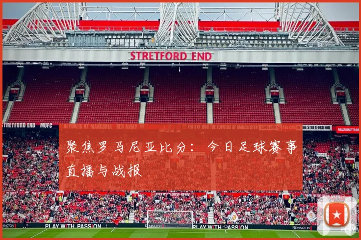 聚焦罗马尼亚比分：今日足球赛事直播与战报
