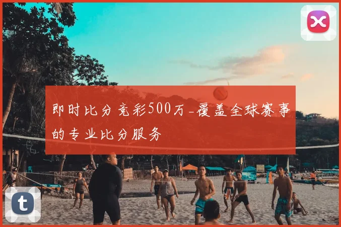 即时比分竞彩500万_覆盖全球赛事的专业比分服务
