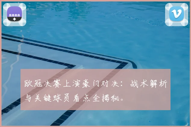 欧冠决赛上演豪门对决：战术解析与关键球员看点全揭秘。