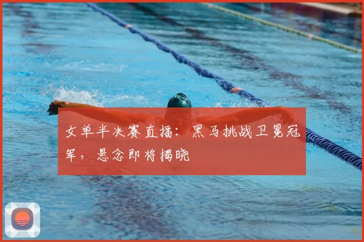 女单半决赛直播：黑马挑战卫冕冠军，悬念即将揭晓