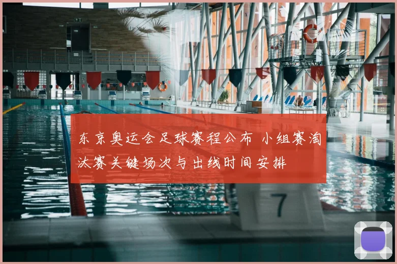 东京奥运会足球赛程公布 小组赛淘汰赛关键场次与出线时间安排