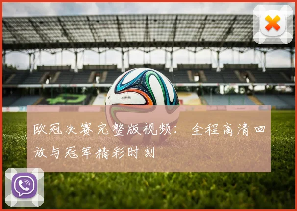 欧冠决赛完整版视频：全程高清回放与冠军精彩时刻