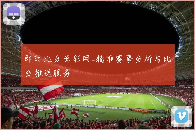 即时比分竞彩网_精准赛事分析与比分推送服务