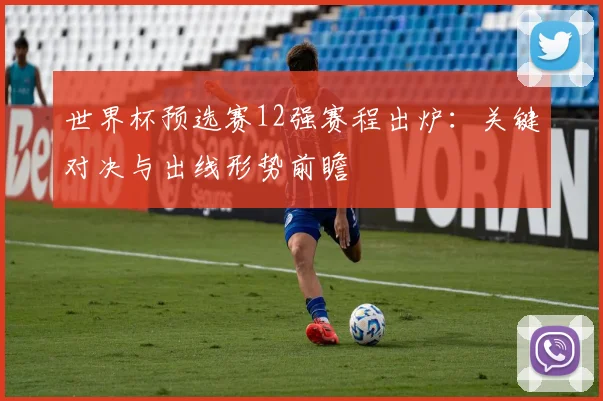 世界杯预选赛12强赛程出炉：关键对决与出线形势前瞻