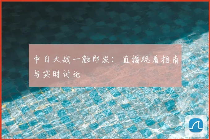 中日大战一触即发：直播观看指南与实时讨论