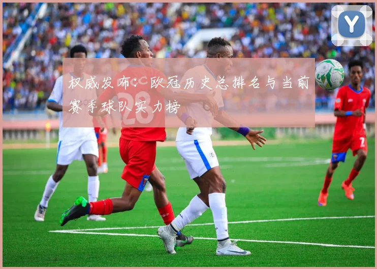 权威发布：欧冠历史总排名与当前赛季球队实力榜