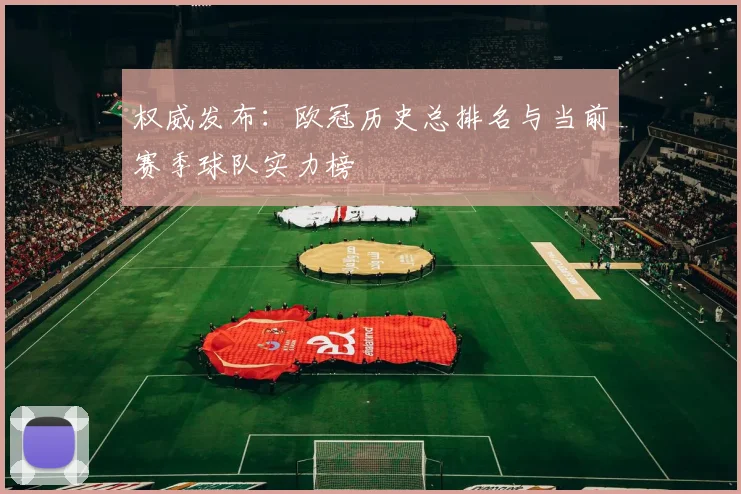 权威发布：欧冠历史总排名与当前赛季球队实力榜