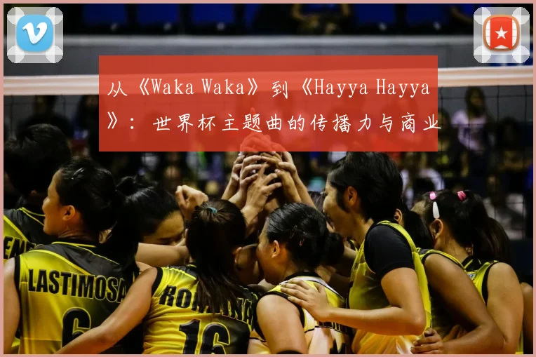 从《Waka Waka》到《Hayya Hayya》：世界杯主题曲的传播力与商业价值分析
