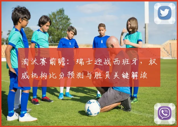 淘汰赛前瞻：瑞士迎战西班牙，权威机构比分预测与胜负关键解读