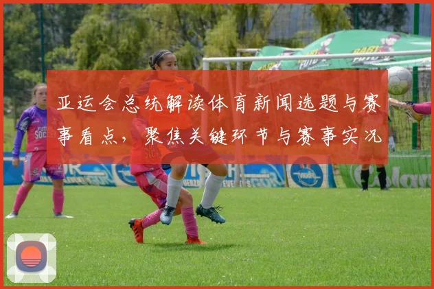 亚运会总统解读体育新闻选题与赛事看点，聚焦关键环节与赛事实况
