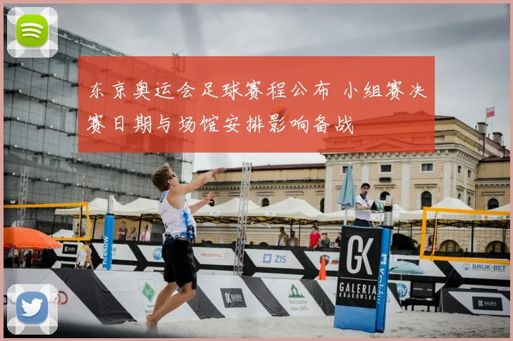 东京奥运会足球赛程公布 小组赛决赛日期与场馆安排影响备战