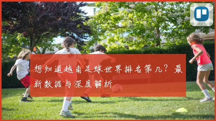 想知道越南足球世界排名第几？最新数据与深度解析