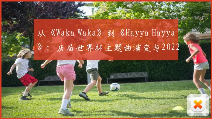 从《Waka Waka》到《Hayya Hayya》：历届世界杯主题曲演变与2022新作深度对比