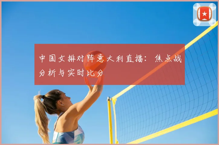 中国女排对阵意大利直播：焦点战分析与实时比分