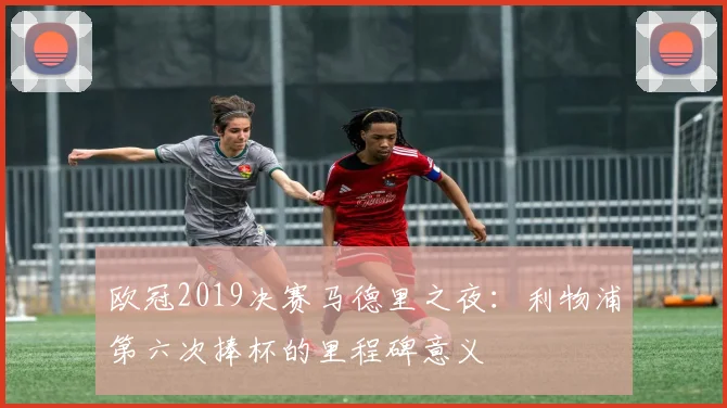 欧冠2019决赛马德里之夜：利物浦第六次捧杯的里程碑意义