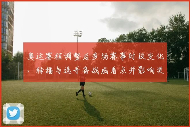 奥运赛程调整后多场赛事时段变化，转播与选手备战成看点并影响奖牌争夺