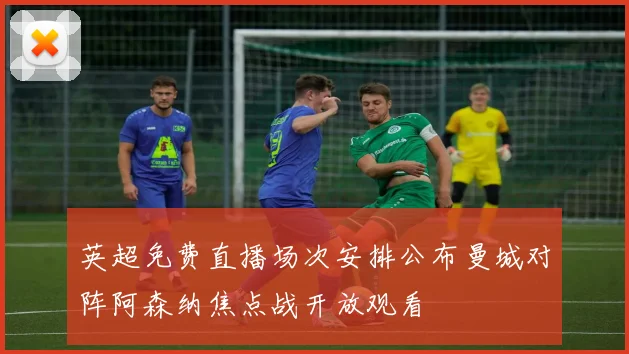 英超免费直播场次安排公布曼城对阵阿森纳焦点战开放观看