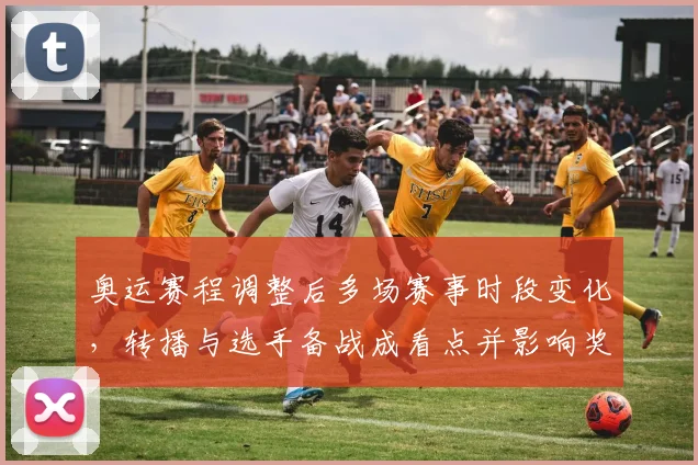 奥运赛程调整后多场赛事时段变化，转播与选手备战成看点并影响奖牌争夺