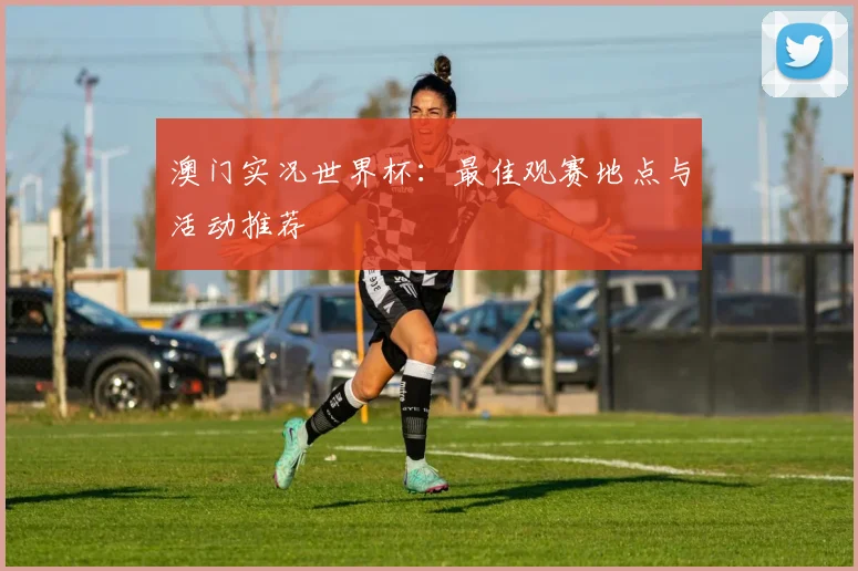 澳门实况世界杯：最佳观赛地点与活动推荐