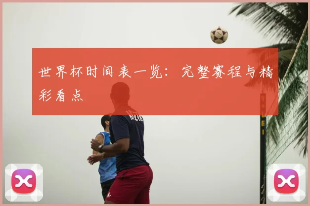世界杯时间表一览：完整赛程与精彩看点
