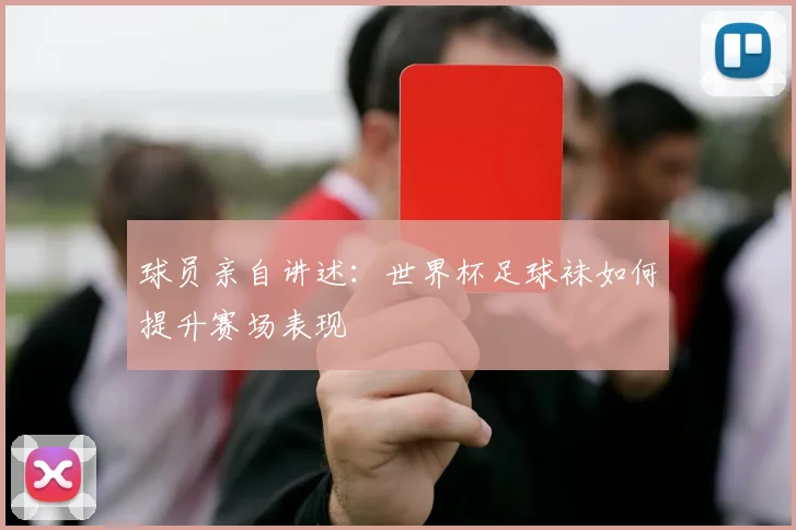 球员亲自讲述：世界杯足球袜如何提升赛场表现