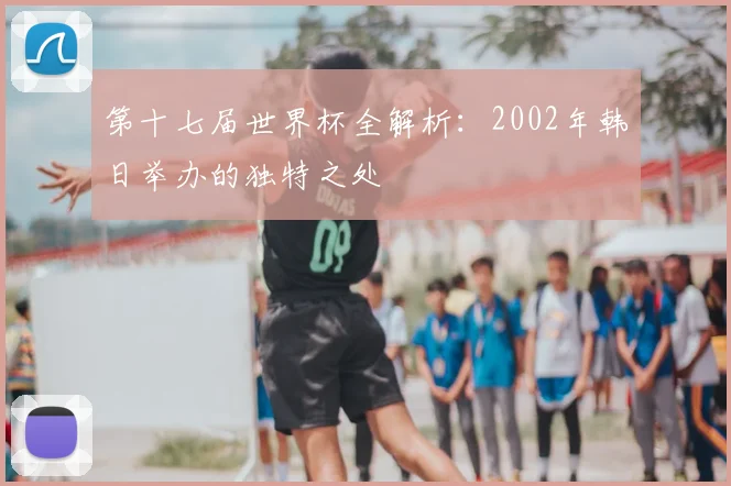 第十七届世界杯全解析：2002年韩日举办的独特之处