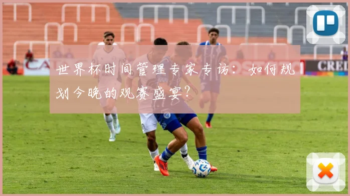 世界杯时间管理专家专访：如何规划今晚的观赛盛宴？