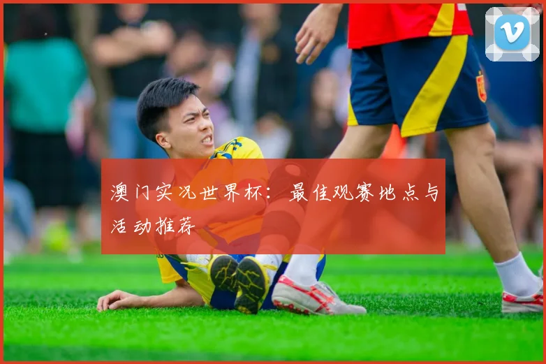 澳门实况世界杯:最佳观赛地点与活动推荐