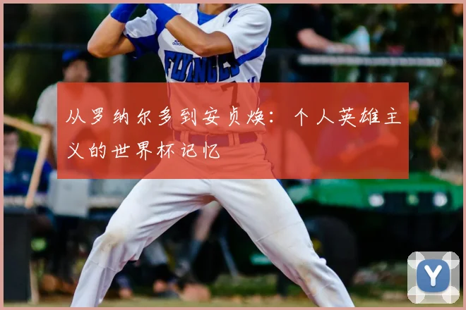 从罗纳尔多到安贞焕：个人英雄主义的世界杯记忆