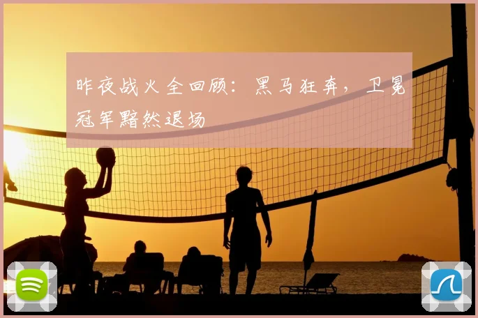 昨夜战火全回顾:黑马狂奔,卫冕冠军黯然退场