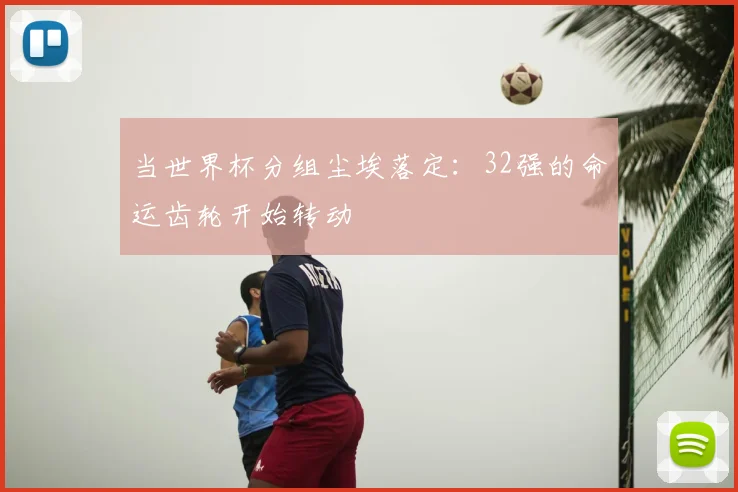 当世界杯分组尘埃落定：32强的命运齿轮开始转动