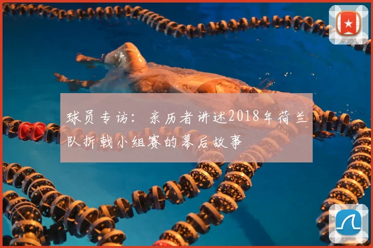 球员专访：亲历者讲述2018年荷兰队折戟小组赛的幕后故事
