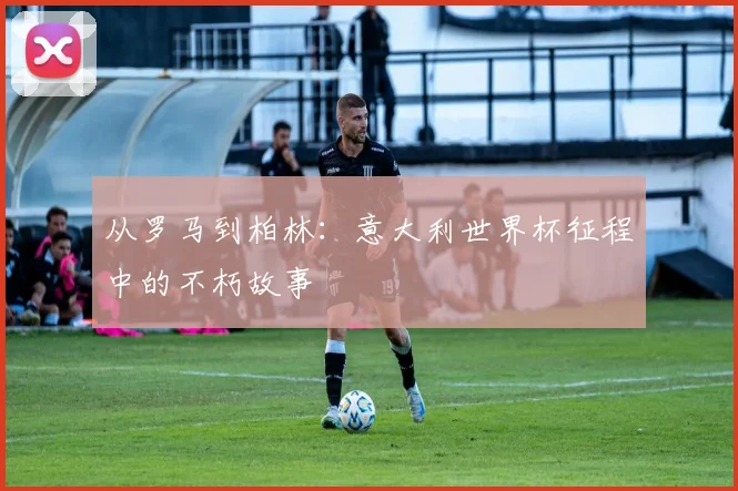 从罗马到柏林：意大利世界杯征程中的不朽故事