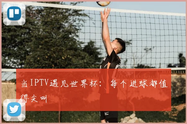 当IPTV遇见世界杯：每个进球都值得尖叫