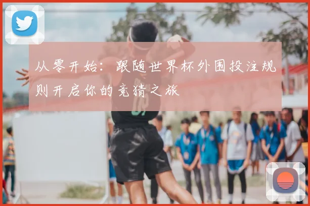 从零开始:跟随世界杯外围投注规则开启你的竞猜之旅