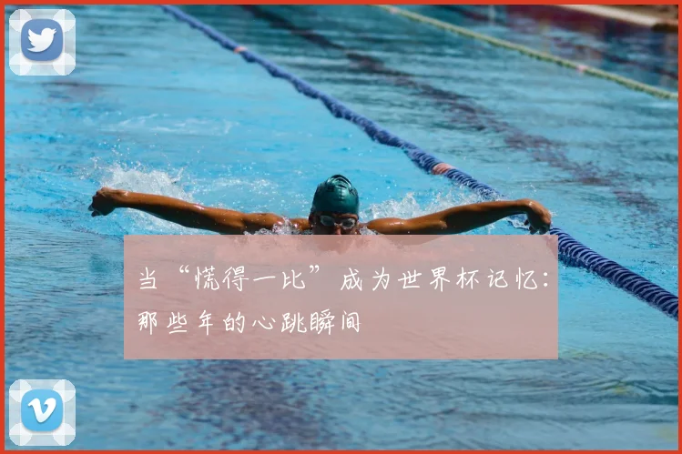 当“慌得一比”成为世界杯记忆：那些年的心跳瞬间