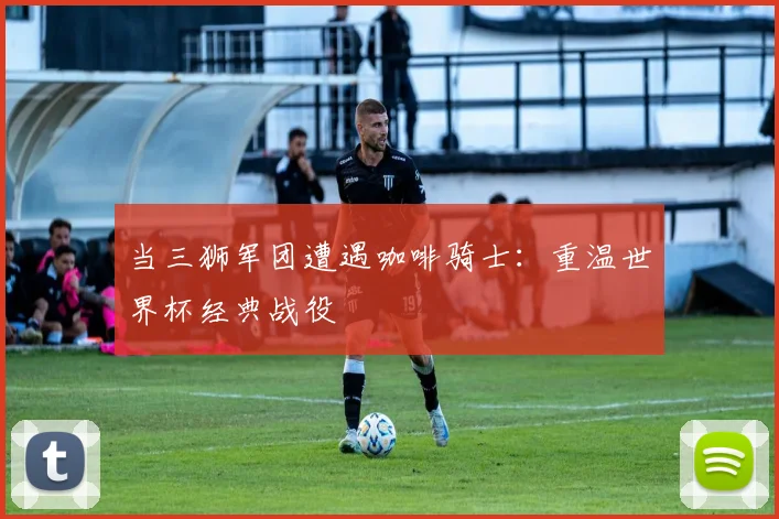 当三狮军团遭遇咖啡骑士：重温世界杯经典战役